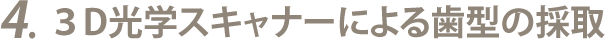4.3D光学スキャナーによる歯型の採取