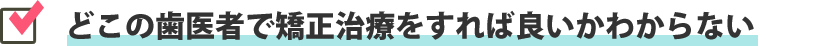 どこの歯医者で矯正治療をすれば良いかわからない