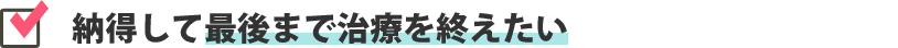 納得して最後まで治療を終えたい